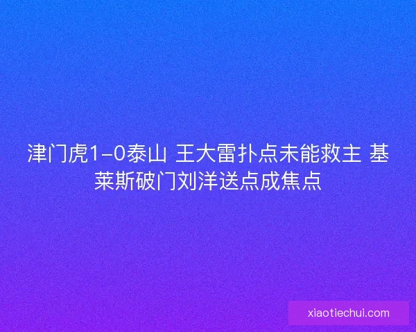 津门虎1-0泰山 王大雷扑点未能救主 基莱斯破门刘洋送点成焦点 津门虎1-0泰山 王大雷扑点未能救主 基莱斯破门刘洋送点成焦点