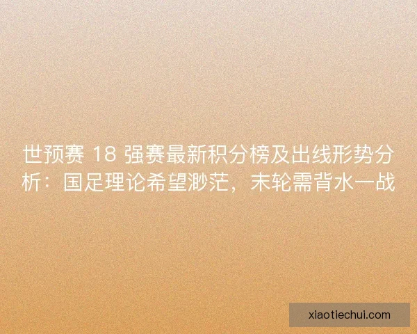 世预赛 18 强赛最新积分榜及出线形势分析：国足理论希望渺茫，末轮需背水一战