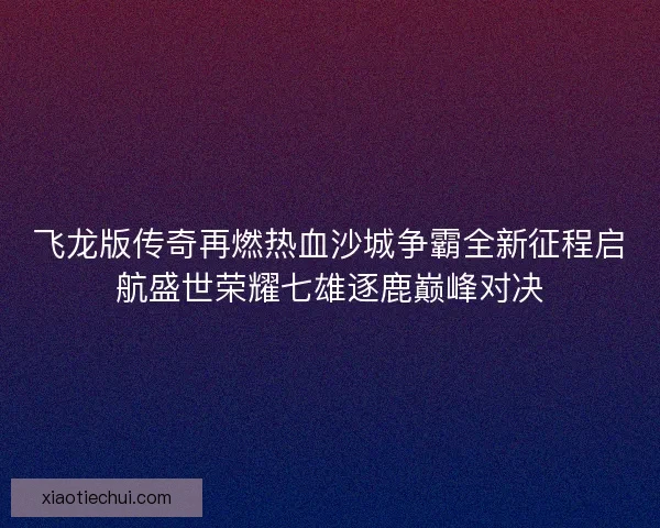 飞龙版传奇再燃热血沙城争霸全新征程启航盛世荣耀七雄逐鹿巅峰对决