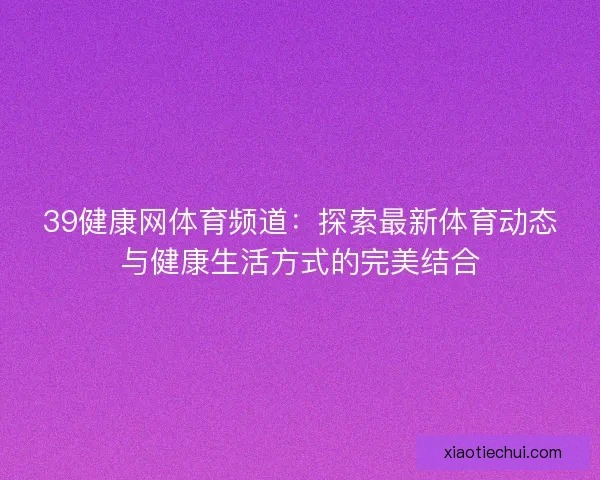 39健康网体育频道：探索最新体育动态与健康生活方式的完美结合