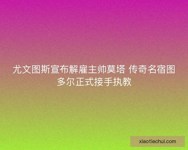尤文图斯宣布解雇主帅莫塔 传奇名宿图多尔正式接手执教 尤文图斯宣布解雇主帅莫塔 传奇名宿图多尔正式接手执教