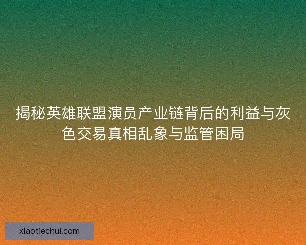 揭秘英雄联盟演员产业链背后的利益与灰色交易真相乱象与监管困局 揭秘英雄联盟演员产业链背后的利益与灰色交易真相乱象与监管困局