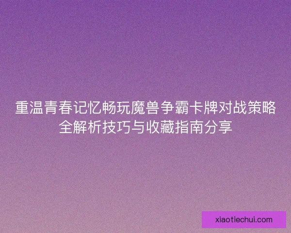 重温青春记忆畅玩魔兽争霸卡牌对战策略全解析技巧与收藏指南分享 重温青春记忆畅玩魔兽争霸卡牌对战策略全解析技巧与收藏指南分享