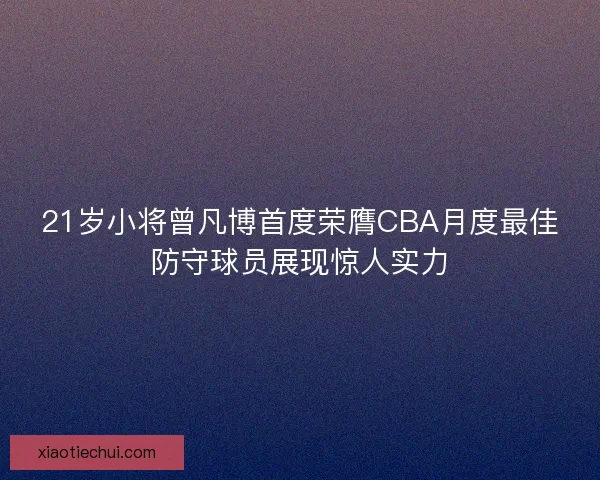 21岁小将曾凡博首度荣膺CBA月度最佳防守球员展现惊人实力 21岁小将曾凡博首度荣膺CBA月度最佳防守球员展现惊人实力
