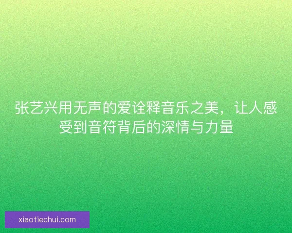 张艺兴用无声的爱诠释音乐之美,让人感受到音符背后的深情与力量 张艺兴用无声的爱诠释音乐之美,让人感受到音符背后的深情与力量