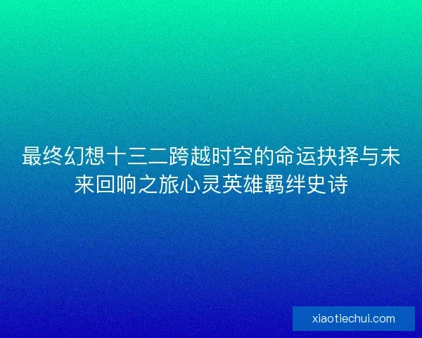 最终幻想十三二跨越时空的命运抉择与未来回响之旅心灵英雄羁绊史诗 最终幻想十三二跨越时空的命运抉择与未来回响之旅心灵英雄羁绊史诗