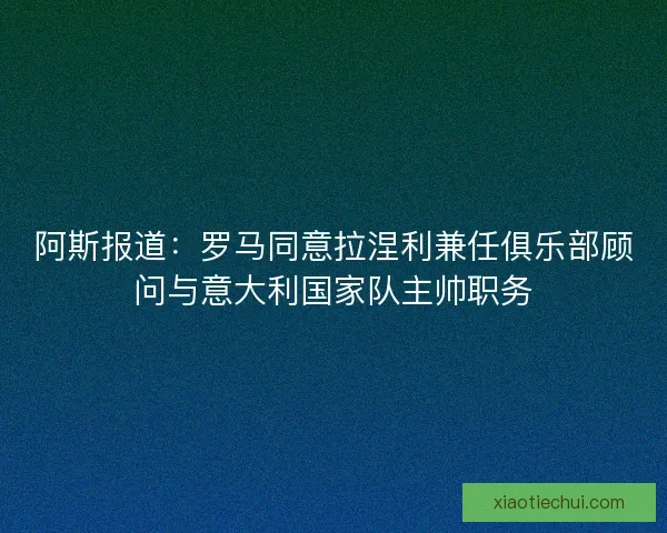 阿斯报道：罗马同意拉涅利兼任俱乐部顾问与意大利国家队主帅职务