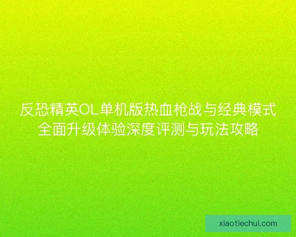 反恐精英OL单机版热血枪战与经典模式全面升级体验深度评测与玩法攻略