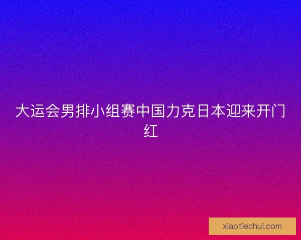 大运会男排小组赛中国力克日本迎来开门红