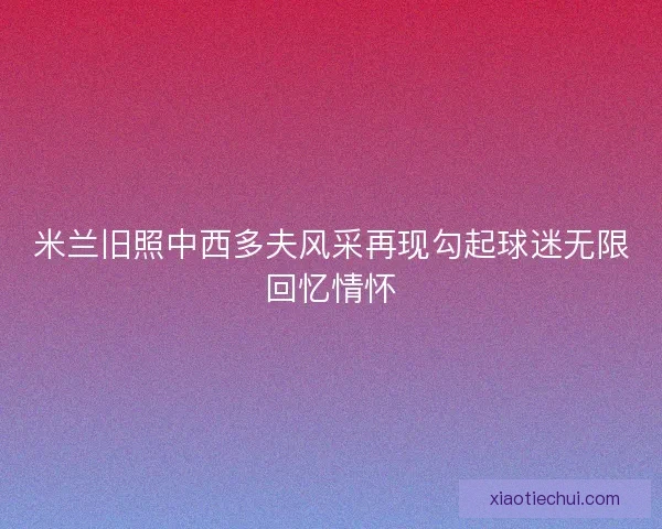 米兰旧照中西多夫风采再现勾起球迷无限回忆情怀