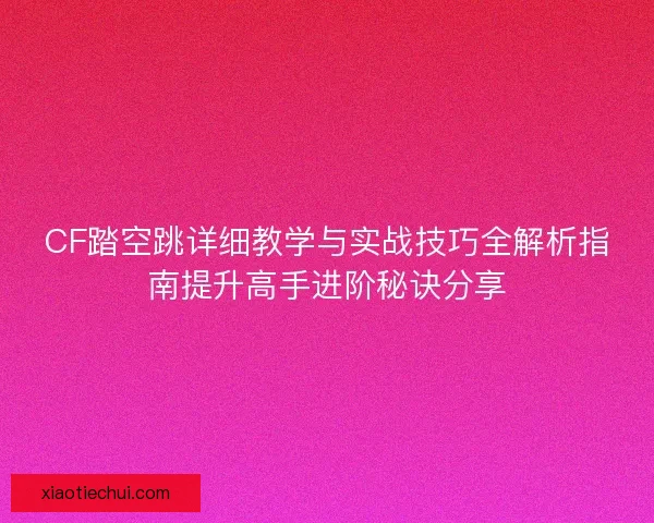 CF踏空跳详细教学与实战技巧全解析指南提升高手进阶秘诀分享