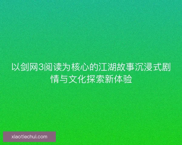 以剑网3阅读为核心的江湖故事沉浸式剧情与文化探索新体验 以剑网3阅读为核心的江湖故事沉浸式剧情与文化探索新体验