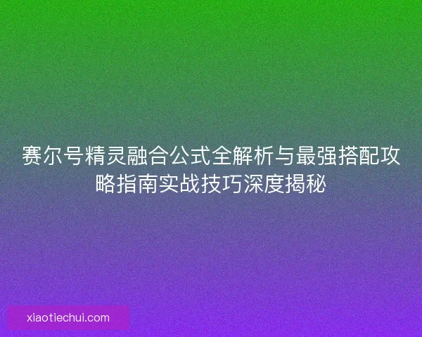 赛尔号精灵融合公式全解析与最强搭配攻略指南实战技巧深度揭秘 赛尔号精灵融合公式全解析与最强搭配攻略指南实战技巧深度揭秘