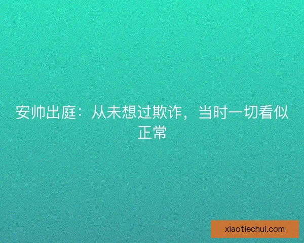 安帅出庭:从未想过欺诈,当时一切看似正常 安帅出庭:从未想过欺诈,当时一切看似正常