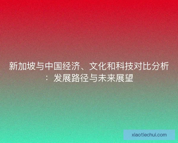 新加坡与中国经济、文化和科技对比分析：发展路径与未来展望