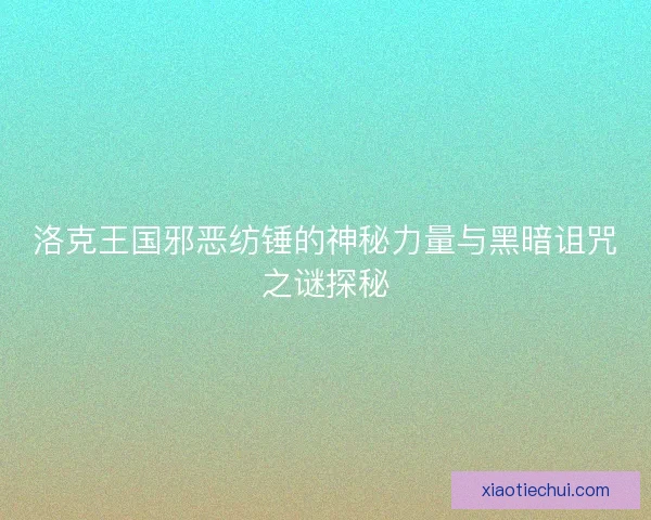 洛克王国邪恶纺锤的神秘力量与黑暗诅咒之谜探秘
