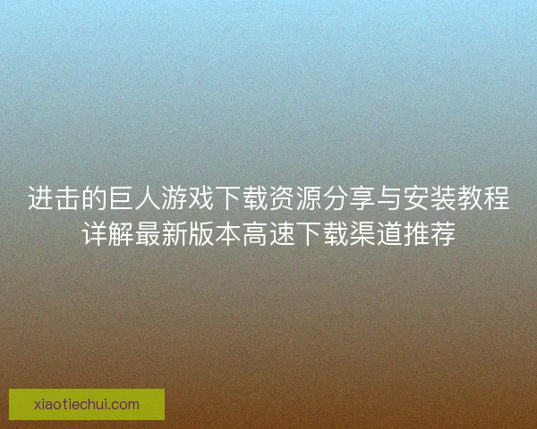 进击的巨人游戏下载资源分享与安装教程详解最新版本高速下载渠道推荐