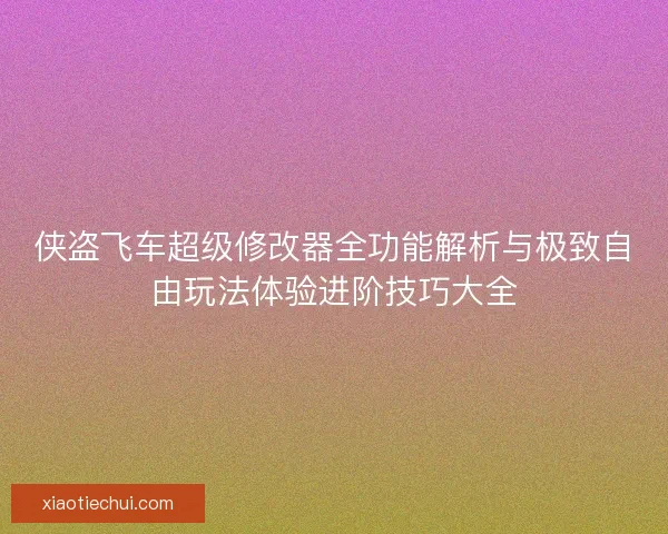 侠盗飞车超级修改器全功能解析与极致自由玩法体验进阶技巧大全