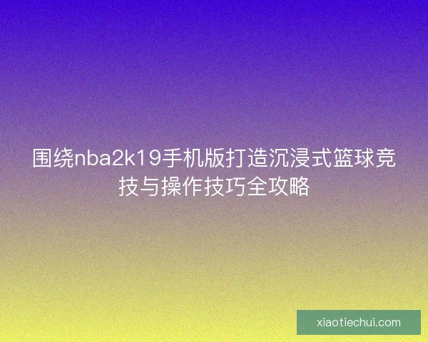 围绕nba2k19手机版打造沉浸式篮球竞技与操作技巧全攻略