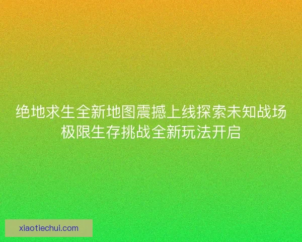 绝地求生全新地图震撼上线探索未知战场极限生存挑战全新玩法开启