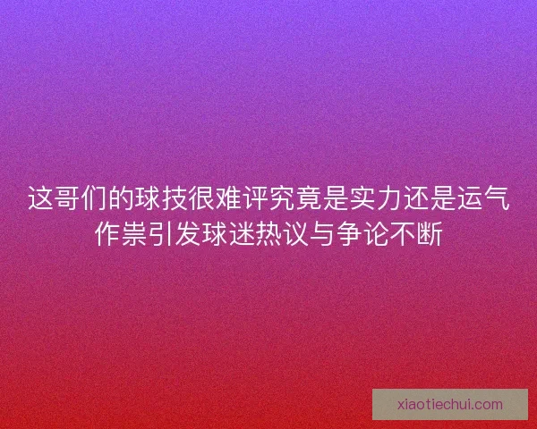 这哥们的球技很难评究竟是实力还是运气作祟引发球迷热议与争论不断