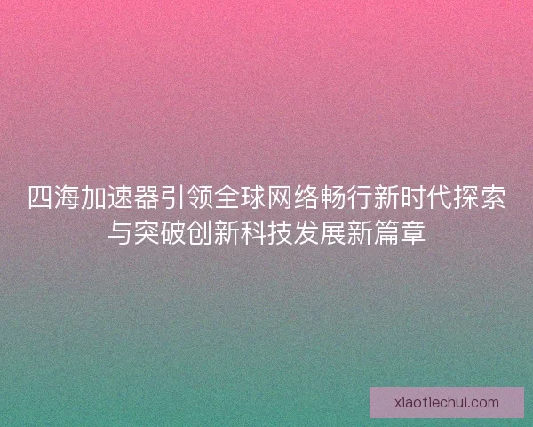 四海加速器引领全球网络畅行新时代探索与突破创新科技发展新篇章