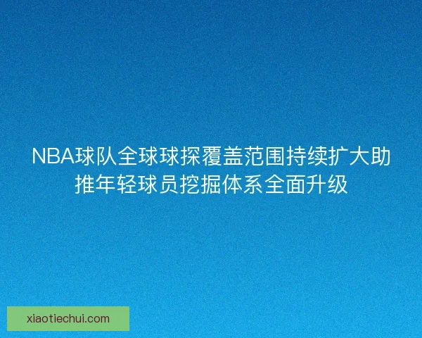 NBA球队全球球探覆盖范围持续扩大助推年轻球员挖掘体系全面升级 NBA球队全球球探覆盖范围持续扩大助推年轻球员挖掘体系全面升级