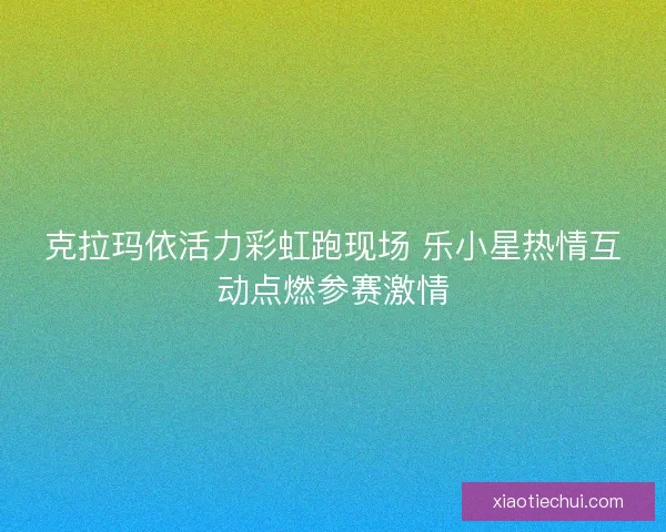 克拉玛依活力彩虹跑现场 乐小星热情互动点燃参赛激情 克拉玛依活力彩虹跑现场 乐小星热情互动点燃参赛激情