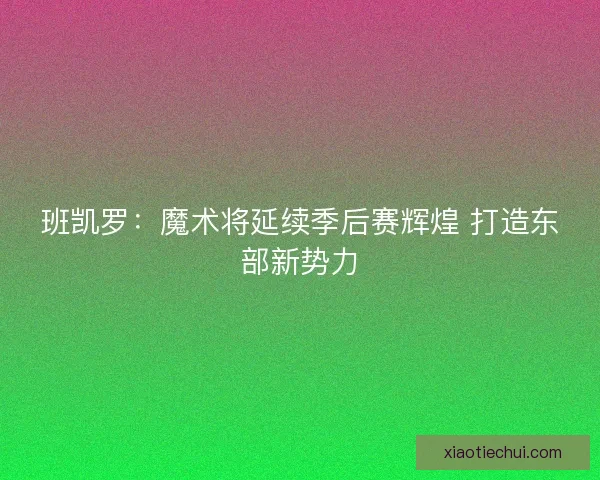 班凯罗：魔术将延续季后赛辉煌 打造东部新势力