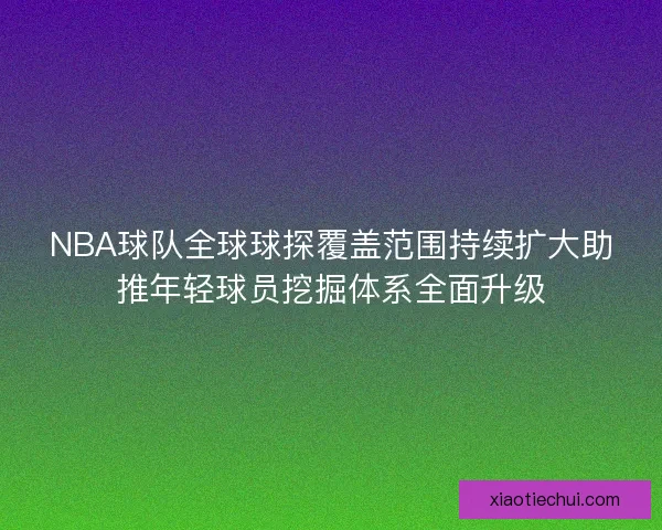NBA球队全球球探覆盖范围持续扩大助推年轻球员挖掘体系全面升级 NBA球队全球球探覆盖范围持续扩大助推年轻球员挖掘体系全面升级